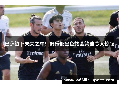 巴萨签下未来之星！俱乐部出色转会策略令人惊叹