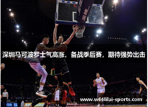深圳马可波罗士气高涨，备战季后赛，期待强势出击