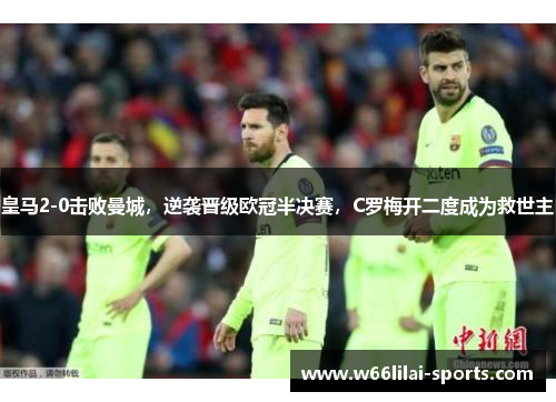 皇马2-0击败曼城，逆袭晋级欧冠半决赛，C罗梅开二度成为救世主