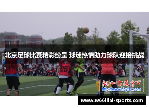北京足球比赛精彩纷呈 球迷热情助力球队迎接挑战