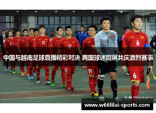 中国与越南足球直播精彩对决 两国球迷同屏共庆激烈赛事