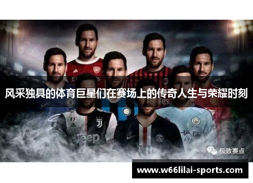 风采独具的体育巨星们在赛场上的传奇人生与荣耀时刻