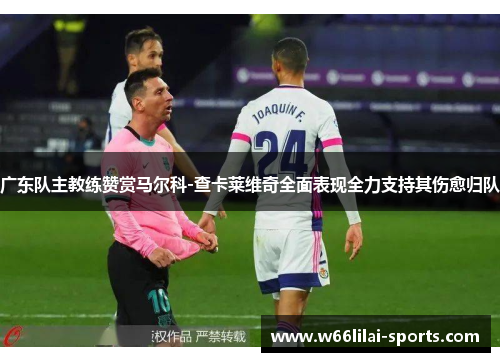 广东队主教练赞赏马尔科-查卡莱维奇全面表现全力支持其伤愈归队