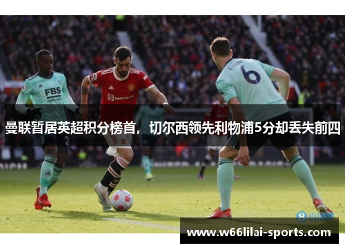 曼联暂居英超积分榜首，切尔西领先利物浦5分却丢失前四