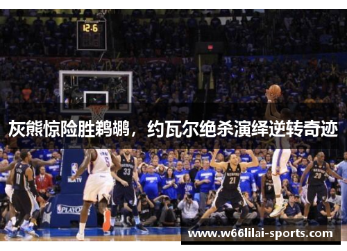 灰熊惊险胜鹈鹕，约瓦尔绝杀演绎逆转奇迹