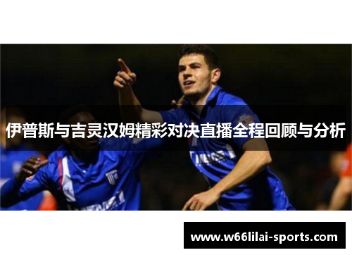 伊普斯与吉灵汉姆精彩对决直播全程回顾与分析