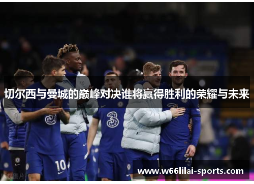 切尔西与曼城的巅峰对决谁将赢得胜利的荣耀与未来