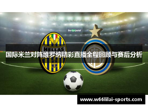 国际米兰对阵维罗纳精彩直播全程回顾与赛后分析