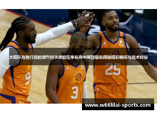 太阳队与独行侠的激烈对决谁能在季后赛中笑到最后揭秘精彩瞬间与战术较量